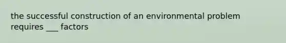 the successful construction of an environmental problem requires ___ factors