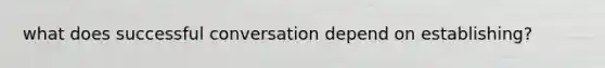 what does successful conversation depend on establishing?