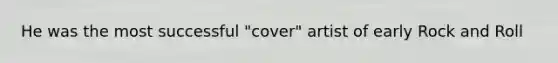 He was the most successful "cover" artist of early Rock and Roll