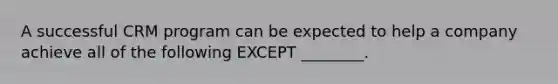 A successful CRM program can be expected to help a company achieve all of the following EXCEPT ________.