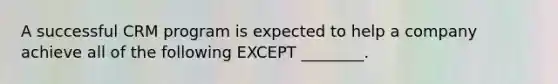 A successful CRM program is expected to help a company achieve all of the following EXCEPT ________.