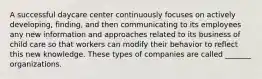 A successful daycare center continuously focuses on actively developing, finding, and then communicating to its employees any new information and approaches related to its business of child care so that workers can modify their behavior to reflect this new knowledge. These types of companies are called _______ organizations.