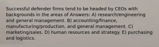 Successful defender firms tend to be headed by CEOs with backgrounds in the areas of Answers: A) research/engineering and general management. B) accounting/finance, manufacturing/production, and general management. C) marketing/sales. D) human resources and strategy. E) purchasing and logistics.