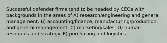 Successful defender firms tend to be headed by CEOs with backgrounds in the areas of A) research/engineering and general management. B) accounting/finance, manufacturing/production, and general management. C) marketing/sales. D) human resources and strategy. E) purchasing and logistics.