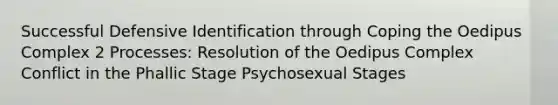 Successful Defensive Identification through Coping the Oedipus Complex 2 Processes: Resolution of the Oedipus Complex Conflict in the Phallic Stage Psychosexual Stages