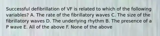 Successful defibrillation of VF is related to which of the following variables? A. The rate of the fibrillatory waves C. The size of the fibrillatory waves D. The underlying rhythm B. The presence of a P wave E. All of the above F. None of the above