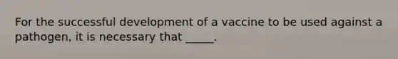 For the successful development of a vaccine to be used against a pathogen, it is necessary that _____.