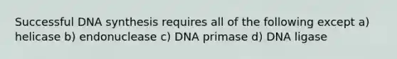 Successful DNA synthesis requires all of the following except a) helicase b) endonuclease c) DNA primase d) DNA ligase