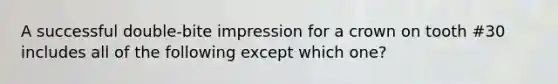 A successful double-bite impression for a crown on tooth #30 includes all of the following except which one?