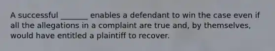 A successful _______ enables a defendant to win the case even if all the allegations in a complaint are true and, by themselves, would have entitled a plaintiff to recover.