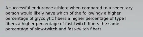 A successful endurance athlete when compared to a sedentary person would likely have which of the following? a higher percentage of glycolytic fibers a higher percentage of type I fibers a higher percentage of fast-twitch fibers the same percentage of slow-twitch and fast-twitch fibers