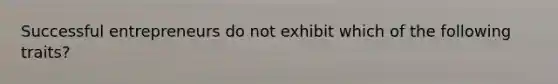 Successful entrepreneurs do not exhibit which of the following traits?