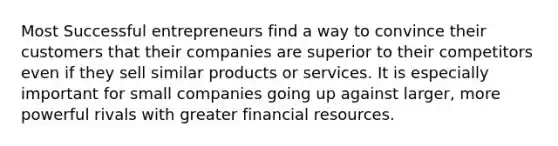 Most Successful entrepreneurs find a way to convince their customers that their companies are superior to their competitors even if they sell similar products or services. It is especially important for small companies going up against larger, more powerful rivals with greater financial resources.