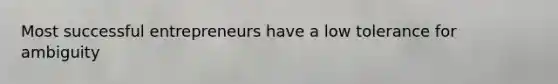 Most successful entrepreneurs have a low tolerance for ambiguity