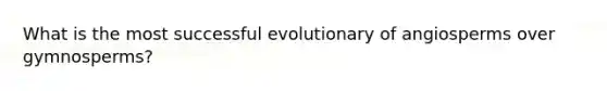 What is the most successful evolutionary of angiosperms over gymnosperms?