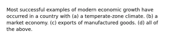 Most successful examples of modern economic growth have occurred in a country with (a) a temperate-zone climate. (b) a market economy. (c) exports of manufactured goods. (d) all of the above.