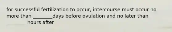 for successful fertilization to occur, intercourse must occur no <a href='https://www.questionai.com/knowledge/keWHlEPx42-more-than' class='anchor-knowledge'>more than</a> ________days before ovulation and no later than ________ hours after