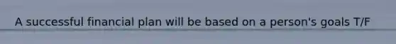 A successful financial plan will be based on a person's goals T/F