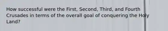 How successful were the First, Second, Third, and Fourth Crusades in terms of the overall goal of conquering the Holy Land?