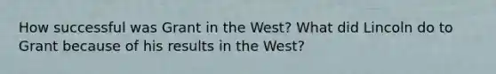 How successful was Grant in the West? What did Lincoln do to Grant because of his results in the West?