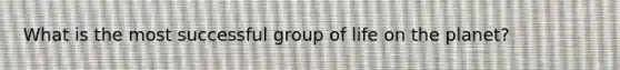 What is the most successful group of life on the planet?