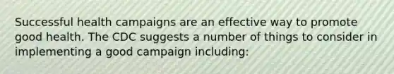 Successful health campaigns are an effective way to promote good health. The CDC suggests a number of things to consider in implementing a good campaign including: