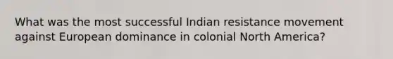 What was the most successful Indian resistance movement against European dominance in colonial North America?