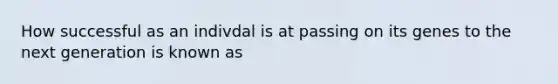 How successful as an indivdal is at passing on its genes to the next generation is known as