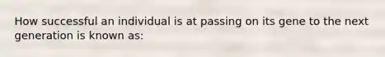 How successful an individual is at passing on its gene to the next generation is known as: