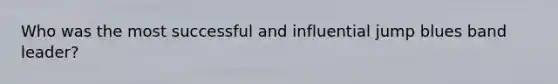 Who was the most successful and influential jump blues band leader?