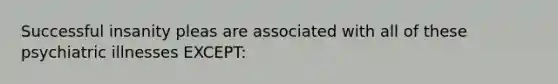 Successful insanity pleas are associated with all of these psychiatric illnesses EXCEPT: