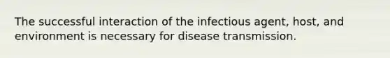 The successful interaction of the infectious agent, host, and environment is necessary for disease transmission.