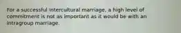 For a successful intercultural marriage, a high level of commitment is not as important as it would be with an intragroup marriage.