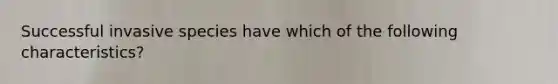 Successful invasive species have which of the following characteristics?