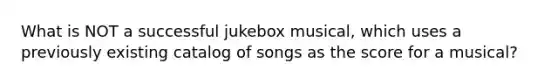 What is NOT a successful jukebox musical, which uses a previously existing catalog of songs as the score for a musical?