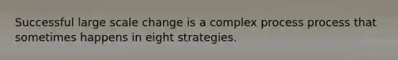 Successful large scale change is a complex process process that sometimes happens in eight strategies.