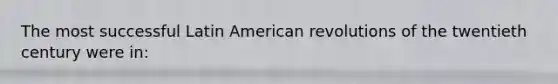 The most successful Latin American revolutions of the twentieth century were in:
