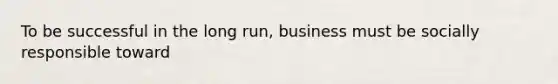 To be successful in the long run, business must be socially responsible toward