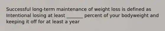 Successful long-term maintenance of weight loss is defined as Intentional losing at least _______ percent of your bodyweight and keeping it off for at least a year