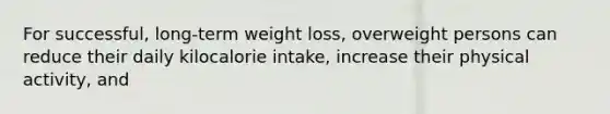 For successful, long-term weight loss, overweight persons can reduce their daily kilocalorie intake, increase their physical activity, and