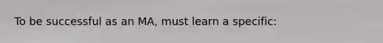 To be successful as an MA, must learn a specific: