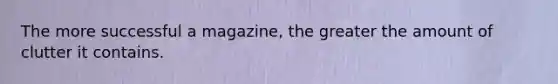 The more successful a magazine, the greater the amount of clutter it contains.