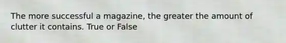 The more successful a magazine, the greater the amount of clutter it contains. True or False