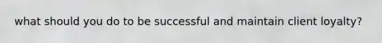 what should you do to be successful and maintain client loyalty?