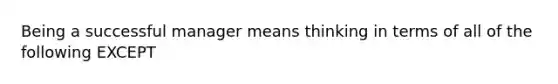 Being a successful manager means thinking in terms of all of the following EXCEPT