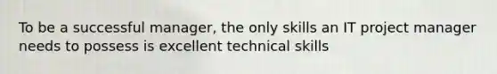 To be a successful manager, the only skills an IT project manager needs to possess is excellent technical skills