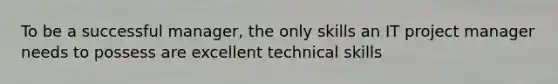 To be a successful manager, the only skills an IT project manager needs to possess are excellent technical skills