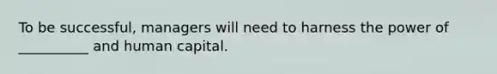 To be successful, managers will need to harness the power of __________ and human capital.