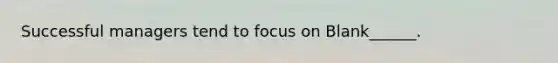 Successful managers tend to focus on Blank______.