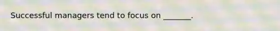 Successful managers tend to focus on _______.